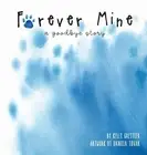 Forever Mine (a goodbye story) by Kelly Grettler Hardcover Book