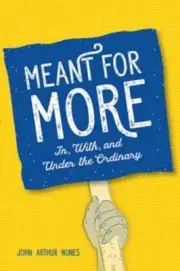Meant for More: In, With, and Under the Ordinary by John Nunes: New