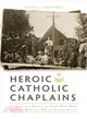 Heroic Catholic Chaplains ― Stories of the Brave and Holy Men Who Dodged Bullets Whiiel Saving Souls