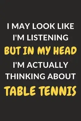 I May Look Like I’’m Listening But In My Head I’’m Actually Thinking About Table Tennis: Table Tennis Journal Notebook to Write Down Things, Take Notes,