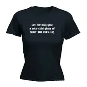 Let Me Buy You A Nice Cold Glass Of Shut The F Kup - Funny Novelty Womens T-Shirt T Shirt Tshirt