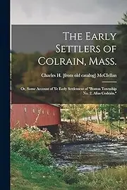 The Early Settlers of Colrain, Mass.; or, Some Account of ye Early Settlement of "Boston Township no. 2, Alias Codrain."
