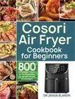Cosori Air Fryer Cookbook for Beginners: 800 Effortless Cosori Air Fryer Recipes