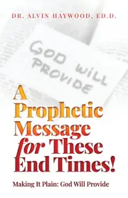A Prophetic Message for These End Times!: Making It Plain: God Will Provide - Ed.D. Dr. Alvin Haywood