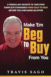Make 'Em Beg to Buy From You: 5 Preselling Secrets to Take Even Complete Strangers From Cold to Sold Before You Ever Make an Offer
