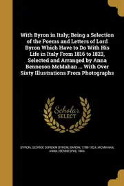 With Byron in Italy; Being a Selection of the Poems and Letters of Lord Byron Which Have to Do With His Life in Italy From 1816 to 1823,
