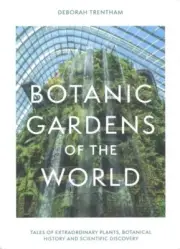 Botanic Gardens of the World : The Story of Science, Horticulture, and Discov...