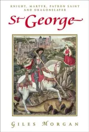 St George: Knight, Martyr, Patron Saint and Dragonslayer by Giles Morgan (Englis