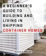 A Beginner's Guide to Building and Living in Shipping Container Homes: "Essential Tips and Practical Advice for Creating Your Dream Container Home with Ease