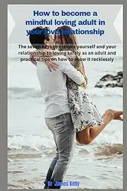 How to become a mindful loving adult in your love relationship: The seven keys to elevate yourself and your relationship to loving safely as an adult and practical tips on how to show it recklessly