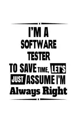 I’’m A Software Tester To Save Time, Let’’s Assume That I’’m Always Right: Cool Software Tester Notebook, Journal Gift, Diary, Doodle Gift or Notebook -