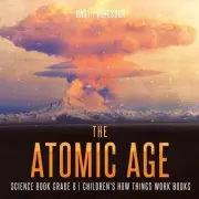 The Atomic Age - Science Book Grade 6 Children's How Things Work Books by Baby P