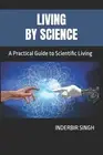 Living by Science: A Practical Guide to Scientific Living by Inderbir Singh Pape