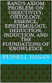Rand's Axiom Problem: On Objectivity, Ontology, Essence, Epistemology, Deduction, Induction, and the Foundations of Knowledge (Philosophy)
