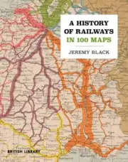 A History of Railways in 100 Maps by Jeremy Black [Hardback]