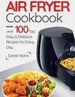 Air Fryer Cookbook- over 100 Top Easy Delicious Recipes for by Alanis Daniel