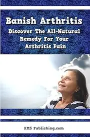 Banish Arthritis: Discover The All-Natural Remedy For Your Arthritis Pain, Get The Arthritis Pain Relief You've Been Aching For!