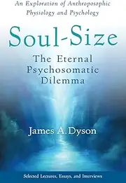 Soul-Size: The Eternal Psychosomatic Dilemma: An Exploration of Anthroposophic Physiology and Psychology