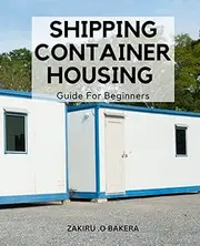 Shipping Container Housing Guide For Beginners: Building Your Sustainable Home. Learn to Construct an Affordable and Eco-Friendly Dwelling from Scratch.