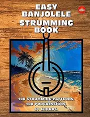 Easy Banjolele Strumming Book. 100 Strumming Patterns. 100 Progressions. 41 Chords.: Beginner to Advanced Collection: Easy Tabs, Notes, Diagrams, and Explanations for Banjo Ukulele.