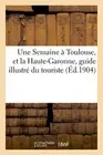 Une Semaine a Toulouse, et la Haute-Garonne, guide illustre du touriste <|