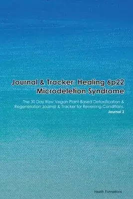 Journal & Tracker: Healing 6p22 Microdeletion Syndrome: The 30 Day Raw Vegan Plant-Based Detoxification & Regeneration Journal & Tracker