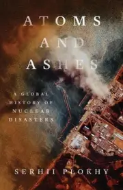 Atoms and Ashes: A Global History of Nuclear Disasters by Serhii Plokhy (English