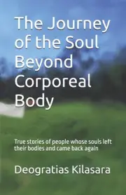 The Journey of the Soul Beyond Corporeal Body: True stories of people whose soul