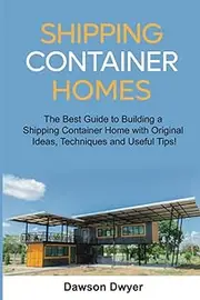 Shipping Container Homes: The Best Guide to Building a Shipping Container Home with Original Ideas, Techniques and Useful Tips!