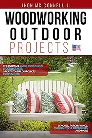 Woodworking Outdoor Projects: The ultimate guide for garden woodworkers: 24 easy-to-build projects for planters, benches, porch swings, modern-style birdhouses, and more