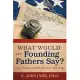 What Would Our Founding Fathers Say?: How Today’s Leaders Have Lost Their Way