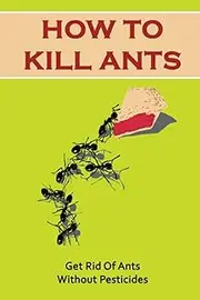 How To Kill Ants: Get Rid Of Ants Without Pesticides
