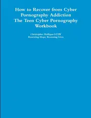 How to Recover from Cyber Pornography Addiction: The Teen Cyber Pornography Workbook - Christopher Mulligan LCSW
