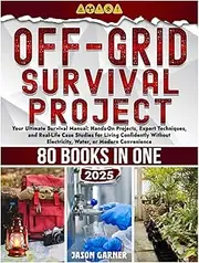 OFF-GRID SURVIVAL PROJECT: Your Ultimate Survival Manual: Hands-On Projects, Expert Techniques, and Real-Life Case Studies for Living Confidently Without Electricity, Water, or Modern Convenience