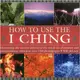 How to Use the I Ching ─ Harnessing the Ancient Powers of the Oracle for Divination and Interpretation, Shown in over 150 Photographs