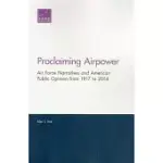 PROCLAIMING AIRPOWER: AIR FORCE NARRATIVES AND AMERICAN PUBLIC OPINION FROM 1917 TO 2014