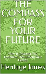 THE COMPASS FOR YOUR FUTURE: How To Discover The Dynamics That Unfold Your Destny