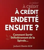 À Crédit , Endetté, et Ensuite ?: Comment Sortir Définitivement de la Spirale…