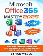 Microsoft Office Mastery: The Ultimate 10-in-1 Guide for Mastering Excel, Word, PowerPoint, Outlook, Teams, OneNote, Access, Publisher, OneDrive, and To Do For Beginners To Advanced Users