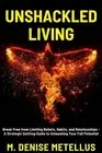 Unshackled Living: Break Free from Limiting Beliefs, Habits, and Relationships -