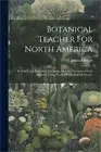 Botanical Teacher For North America: In Which Are Described The Indigenous And C