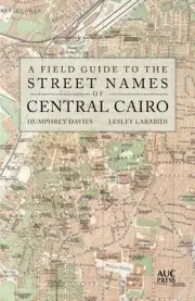 A FIELD GUIDE TO THE STREET NAMES OF CENTRAL CAIRO By Humphrey Davies & Lesley