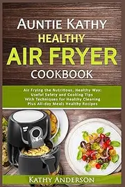 Auntie Kathy Healthy AirFryer Cookbook: Air Frying the Nutritious, Healthy Way:Useful, Safety and Cooking Tips With Techniques for Healthy Cleaning Plus Healthy Recipes.The Ultimate healthy air fryer