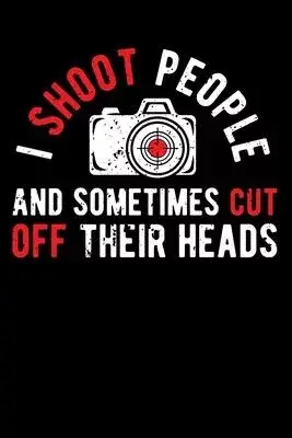 I Shoot People and Sometimes Cut Off Their Heads: Lined Journal Notebook for Photographers, Photography Lovers, Photo Camera Jokes, Photography Humor