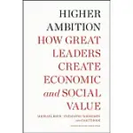 HIGHER AMBITION: HOW GREAT LEADERS CREATE ECONOMIC AND SOCIAL VALUE