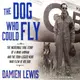 The Dog Who Could Fly ― The Incredible True Story of a Wwii Airman and the Four-legged Hero Who Flew at His Side