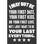 I MAY NOT BE YOUR FIRST DATE, YOUR FIRST KISS, OR YOUR LOVE. BUT I JUST WANT TO BE YOUR LAST EVERYTHING: VALENTINE GIFT, BEST GIFT FOR MAN AND WOMEN F