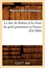 Le Duc de Rohan Et La Chute Du Parti Protestant En France (d.1880) by Magnus Got