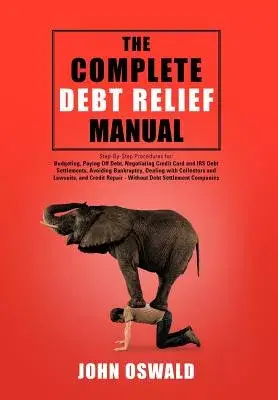 The Complete Debt Relief Manual: Step-By-Step Procedures for: Budgeting, Paying Off Debt, Negotiating Credit Card and IRS Debt S