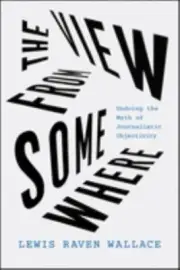 View from Somewhere: Undoing the Myth of Journalistic Objectivity (Journalism)